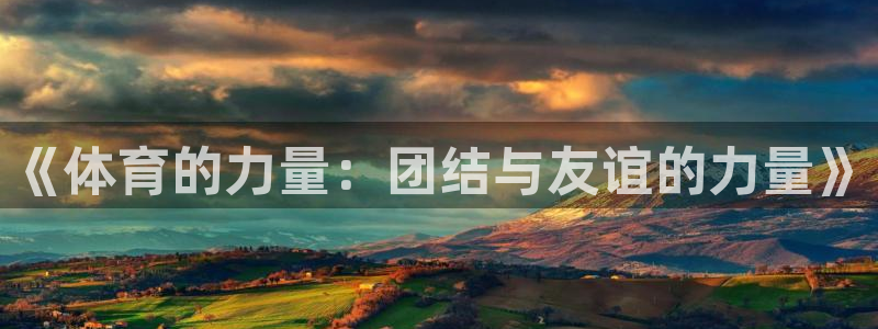 oety欧亿：《体育的力量：团结与友谊的力量》