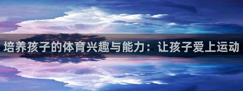 oety欧亿：培养孩子的体育兴趣与能力：让孩子爱上运动