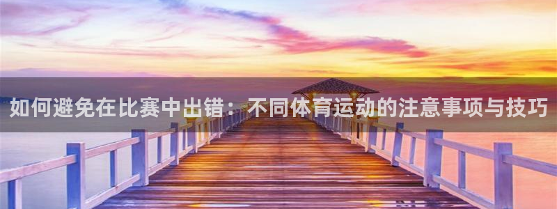 oety欧亿：如何避免在比赛中出错：不同体育运动的注意事项与技巧