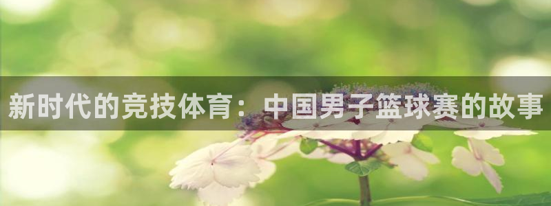 oety欧亿：新时代的竞技体育：中国男子篮球赛的故事