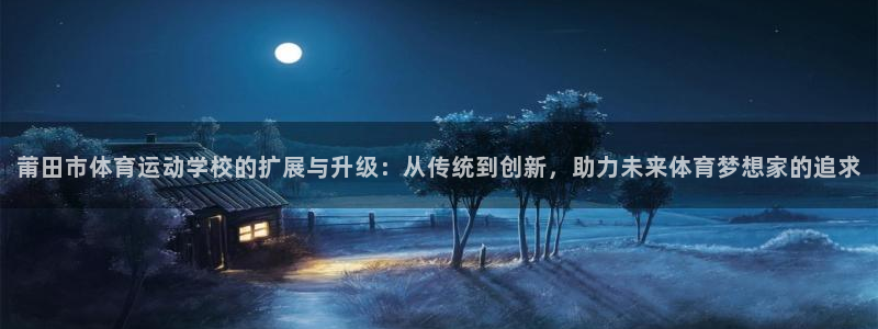 oety欧亿：莆田市体育运动学校的扩展与升级：从传统到创新，助力未来体育梦想家的追求