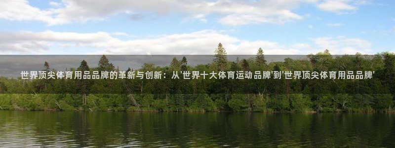 oety欧亿：世界顶尖体育用品品牌的革新与创新：从\'世界十大体育运动品牌\'到\'世界顶尖体育用品品牌\'