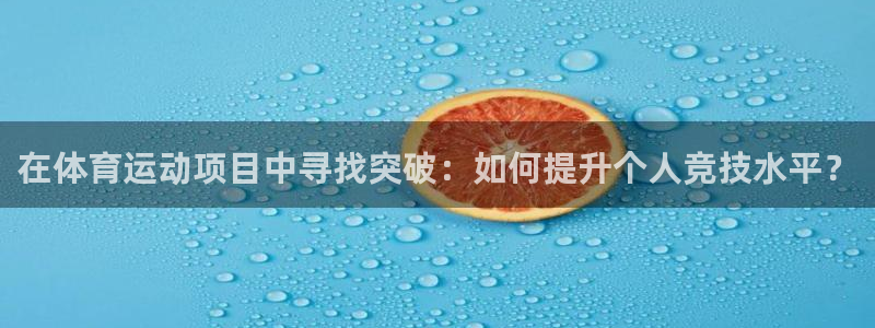 oety欧亿：在体育运动项目中寻找突破：如何提升个人竞技水平？