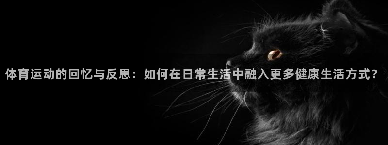 oety欧亿：体育运动的回忆与反思：如何在日常生活中融入更多健康生活方式？